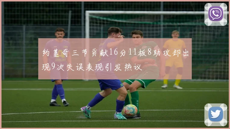 约基奇三节贡献16分11板8助攻却出现9次失误表现引发热议