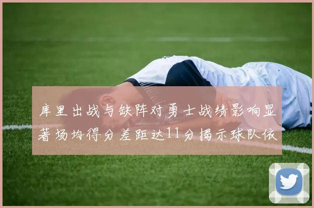 库里出战与缺阵对勇士战绩影响显著场均得分差距达11分揭示球队依赖性