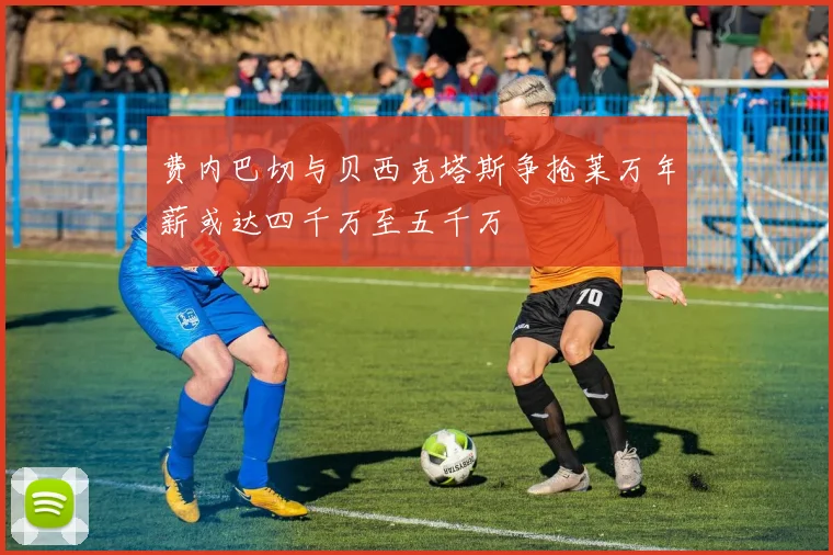 费内巴切与贝西克塔斯争抢莱万年薪或达四千万至五千万
