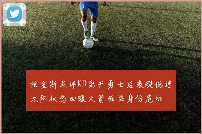 帕金斯点评KD离开勇士后表现低迷太阳状态回暖火箭面临身份危机