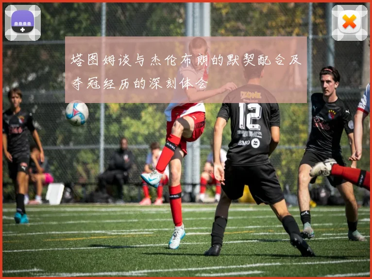 塔图姆谈与杰伦布朗的默契配合及夺冠经历的深刻体会