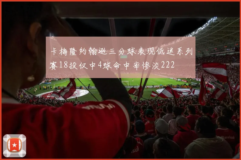 卡梅隆约翰逊三分球表现低迷系列赛18投仅中4球命中率惨淡222