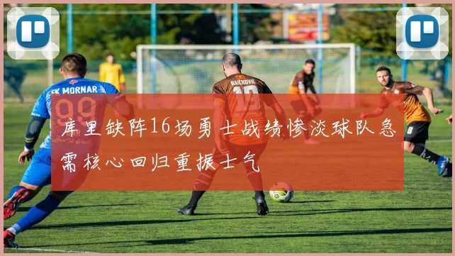 库里缺阵16场勇士战绩惨淡球队急需核心回归重振士气
