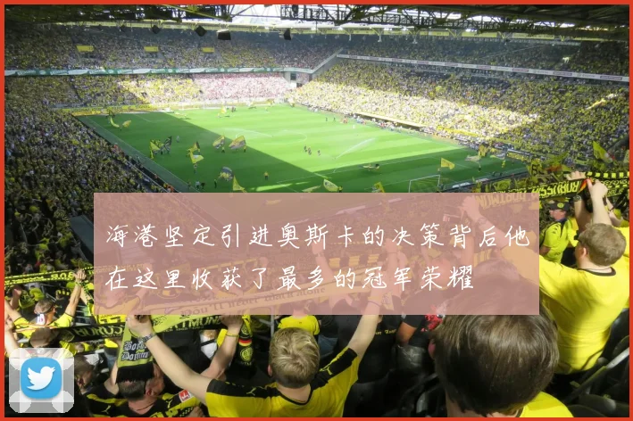 海港坚定引进奥斯卡的决策背后他在这里收获了最多的冠军荣耀