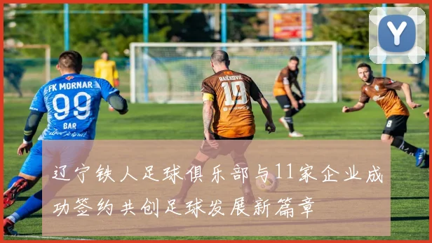 辽宁铁人足球俱乐部与11家企业成功签约共创足球发展新篇章