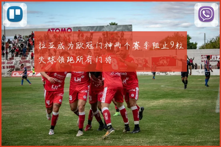 拉亚成为欧冠门神两个赛季阻止9粒失球领跑所有门将