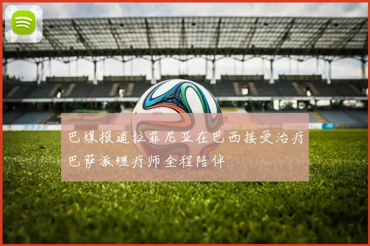 巴媒报道拉菲尼亚在巴西接受治疗巴萨派理疗师全程陪伴