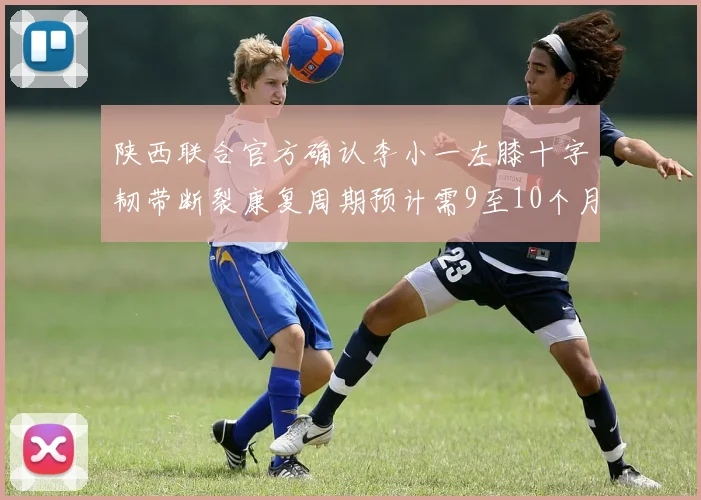 陕西联合官方确认李小一左膝十字韧带断裂康复周期预计需9至10个月