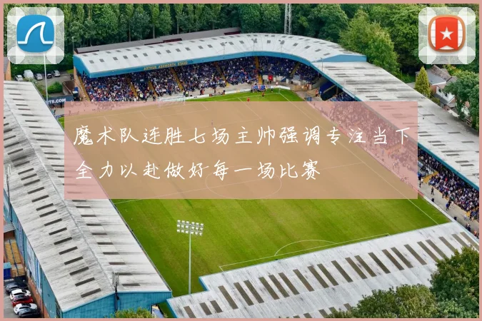 魔术队连胜七场主帅强调专注当下全力以赴做好每一场比赛