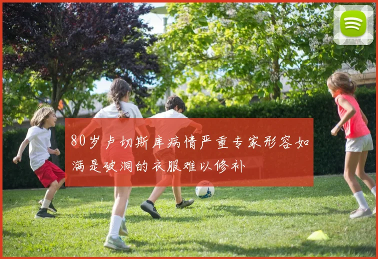 80岁卢切斯库病情严重专家形容如满是破洞的衣服难以修补