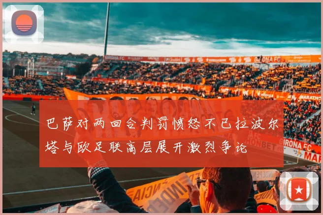 巴萨对两回合判罚愤怒不已拉波尔塔与欧足联高层展开激烈争论
