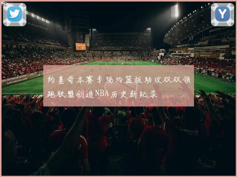 约基奇本赛季场均篮板助攻双双领跑联盟创造NBA历史新纪录