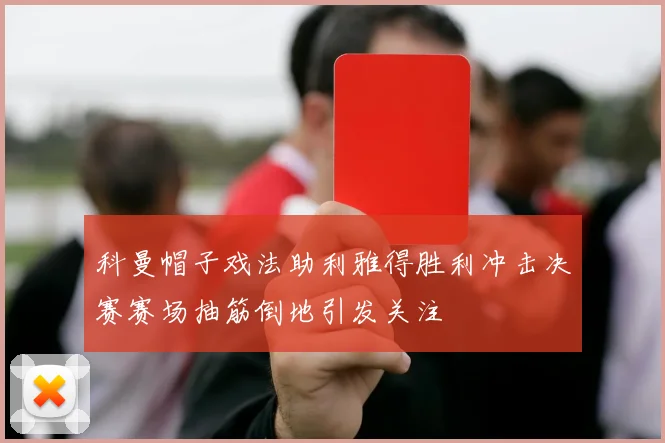 科曼帽子戏法助利雅得胜利冲击决赛赛场抽筋倒地引发关注
