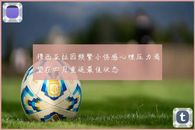 穆西亚拉因频繁小伤感心理压力渴望在四月重返最佳状态