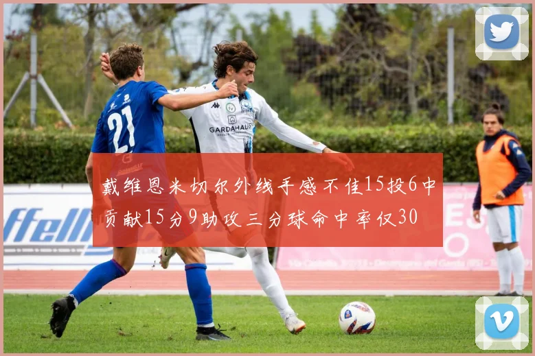 戴维恩米切尔外线手感不佳15投6中贡献15分9助攻三分球命中率仅30