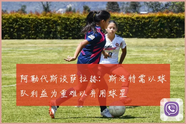 阿勒代斯谈萨拉赫：斯洛特需以球队利益为重难以弃用球星