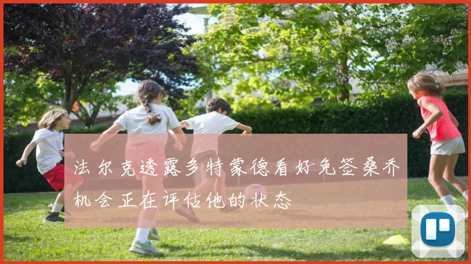 法尔克透露多特蒙德看好免签桑乔机会正在评估他的状态