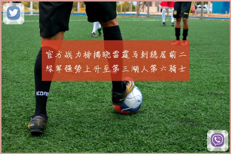 官方战力榜揭晓雷霆马刺稳居前二绿军强势上升至第三湖人第六骑士第八火箭第十勇士跌至第二十