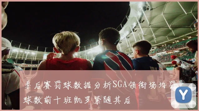 季后赛罚球数据分析SGA领衔场均罚球数前十班凯罗紧随其后