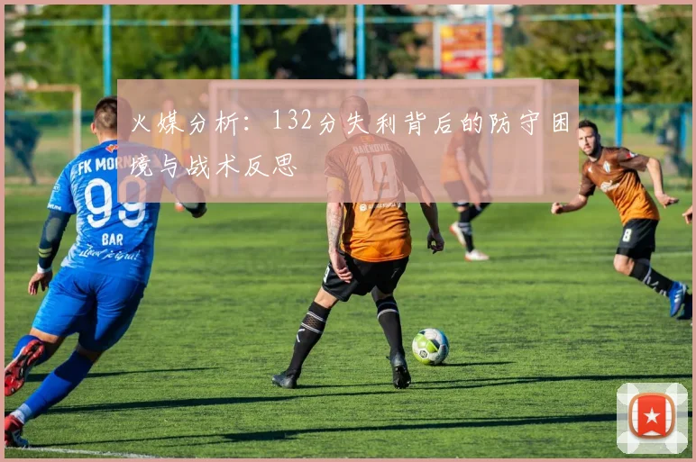 火媒分析：132分失利背后的防守困境与战术反思