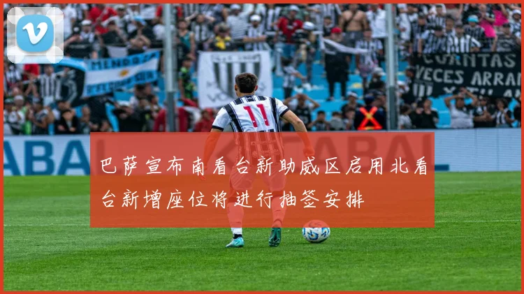 巴萨宣布南看台新助威区启用北看台新增座位将进行抽签安排