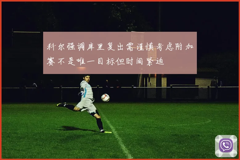 科尔强调库里复出需谨慎考虑附加赛不是唯一目标但时间紧迫