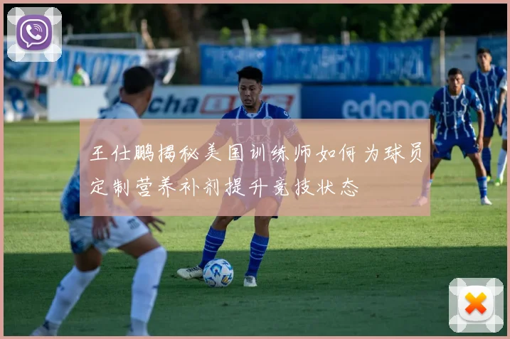 王仕鹏揭秘美国训练师如何为球员定制营养补剂提升竞技状态