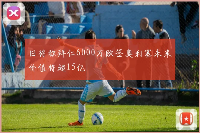 旧将称拜仁6000万欧签奥利塞未来价值将超15亿