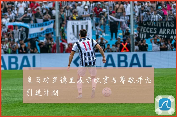 皇马对罗德里表示欣赏与尊敬并无引进计划