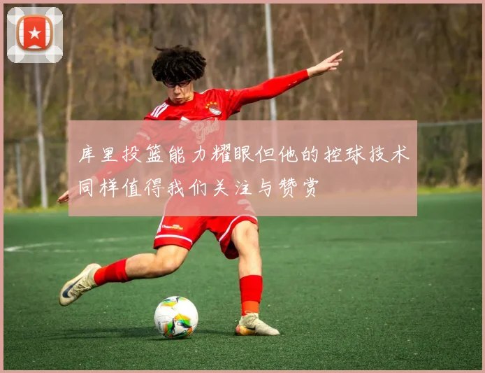 库里投篮能力耀眼但他的控球技术同样值得我们关注与赞赏
